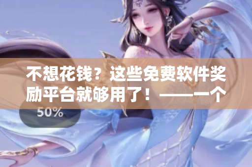 不想花錢(qián)？這些免費(fèi)軟件獎(jiǎng)勵(lì)平臺(tái)就夠用了！——一個(gè)網(wǎng)絡(luò)軟件編輯的探索