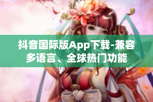 抖音國際版App下載-兼容多語言、全球熱門功能