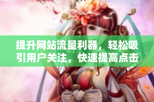 提升網(wǎng)站流量利器，輕松吸引用戶關(guān)注，快速提高點(diǎn)擊率