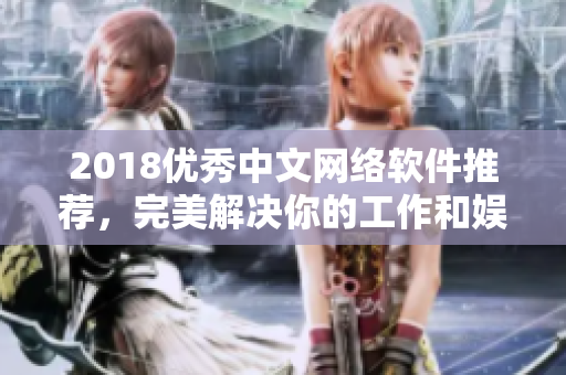 2018優(yōu)秀中文網(wǎng)絡(luò)軟件推薦，完美解決你的工作和娛樂需求