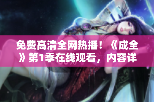 免費(fèi)高清全網(wǎng)熱播！《成全》第1季在線觀看，內(nèi)容詳盡深度解讀