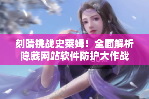 刻晴挑戰(zhàn)史萊姆！全面解析隱藏網站軟件防護大作戰(zhàn)