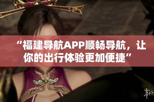 “福建導(dǎo)航APP順暢導(dǎo)航，讓你的出行體驗(yàn)更加便捷”