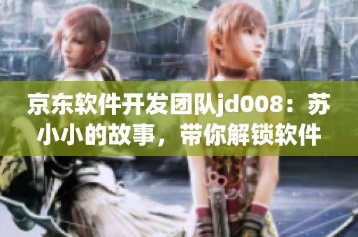 京東軟件開發(fā)團(tuán)隊jd008：蘇小小的故事，帶你解鎖軟件開發(fā)新技術(shù)