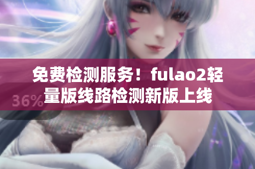 免費(fèi)檢測(cè)服務(wù)！fulao2輕量版線路檢測(cè)新版上線