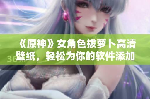 《原神》女角色拔蘿卜高清壁紙，輕松為你的軟件添加美麗定制。