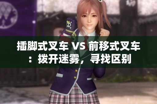 插腳式叉車 VS 前移式叉車：撥開(kāi)迷霧，尋找區(qū)別