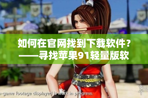 如何在官網(wǎng)找到下載軟件？——尋找蘋果91輕量版軟件入口指南