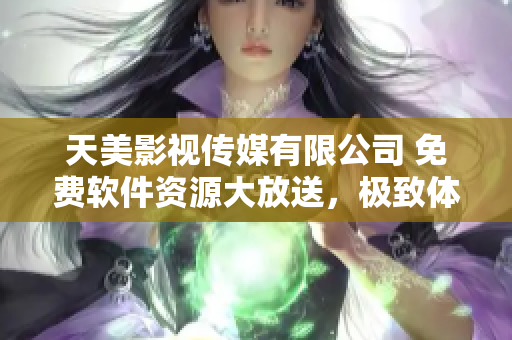天美影視傳媒有限公司 免費(fèi)軟件資源大放送，極致體驗等你來！