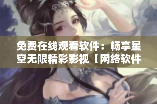 免費在線觀看軟件：暢享星空無限精彩影視【網(wǎng)絡軟件專題】
