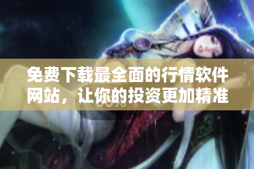 免費下載最全面的行情軟件網(wǎng)站，讓你的投資更加精準(zhǔn)！