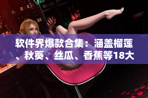 軟件界爆款合集：涵蓋榴蓮、秋葵、絲瓜、香蕉等18大軟件推薦
