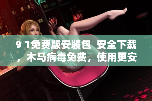 9 1免費(fèi)版安裝包  安全下載，木馬病毒免費(fèi)，使用更安心