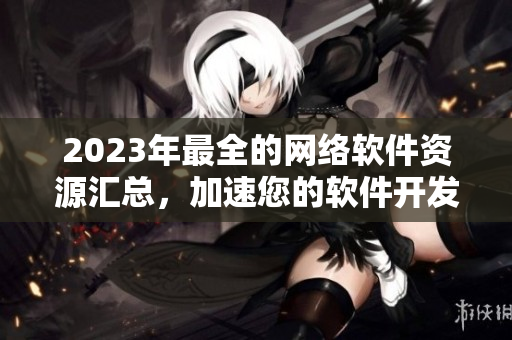 2023年最全的網(wǎng)絡(luò)軟件資源匯總，加速您的軟件開(kāi)發(fā)！