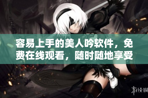 容易上手的美人吟軟件，免費在線觀看，隨時隨地享受視聽盛宴