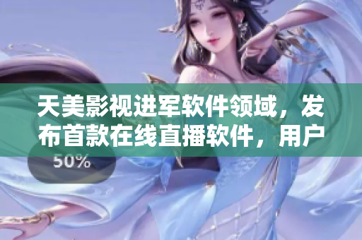 天美影視進(jìn)軍軟件領(lǐng)域，發(fā)布首款在線直播軟件，用戶體驗(yàn)引領(lǐng)行業(yè)潮流