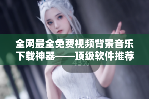 全網(wǎng)最全免費視頻背景音樂下載神器——頂級軟件推薦