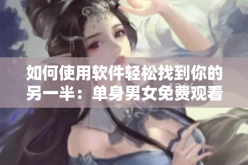 如何使用軟件輕松找到你的另一半：單身男女免費(fèi)觀看國語視頻教程