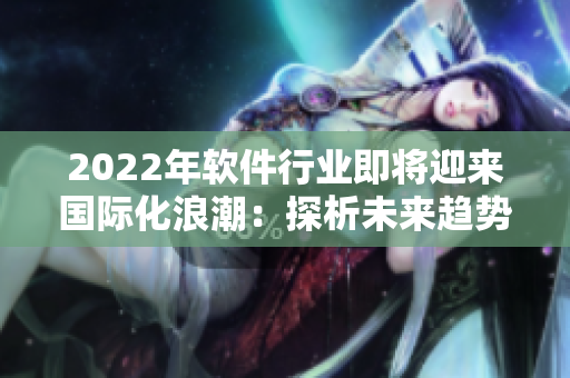 2022年軟件行業(yè)即將迎來(lái)國(guó)際化浪潮：探析未來(lái)趨勢(shì)與挑戰(zhàn)