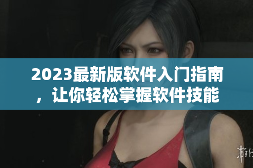 2023最新版軟件入門指南，讓你輕松掌握軟件技能