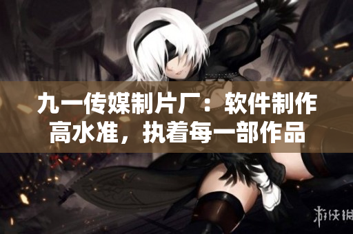 九一傳媒制片廠：軟件制作高水準，執(zhí)著每一部作品
