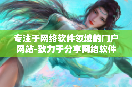 專注于網(wǎng)絡(luò)軟件領(lǐng)域的門戶網(wǎng)站-致力于分享網(wǎng)絡(luò)軟件技術(shù)、教程與資源