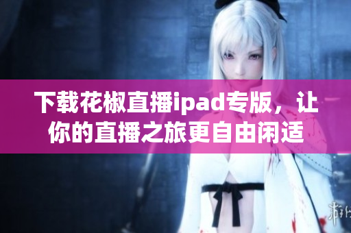 下載花椒直播ipad專版，讓你的直播之旅更自由閑適