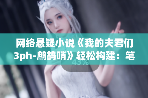 網(wǎng)絡懸疑小說《我的夫君們3ph-鷓鴣哨》輕松構建：筆趣閣全程解密