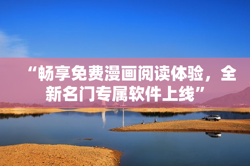 “暢享免費(fèi)漫畫閱讀體驗(yàn)，全新名門專屬軟件上線”