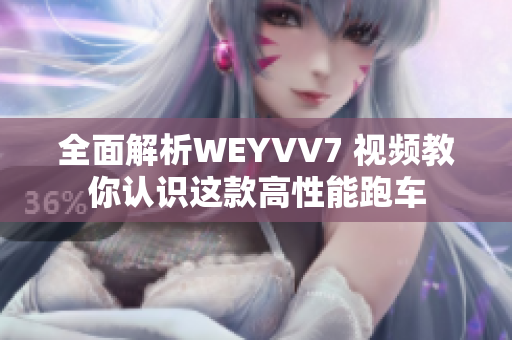 全面解析WEYVV7 視頻教你認(rèn)識(shí)這款高性能跑車