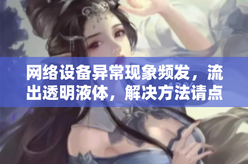 網(wǎng)絡(luò)設(shè)備異?，F(xiàn)象頻發(fā)，流出透明液體，解決方法請(qǐng)點(diǎn)擊查看