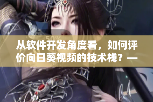 從軟件開發(fā)角度看，如何評(píng)價(jià)向日葵視頻的技術(shù)棧？——一位專欄編輯的觀點(diǎn)總結(jié)