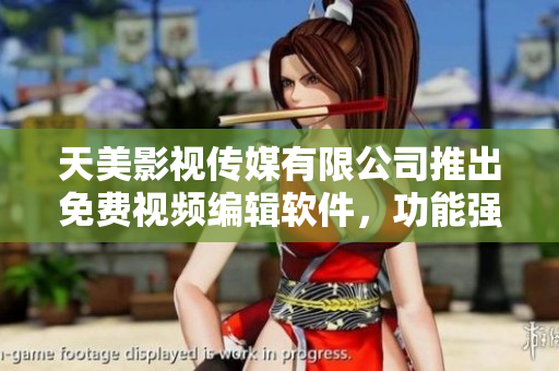 天美影視傳媒有限公司推出免費視頻編輯軟件，功能強大實用