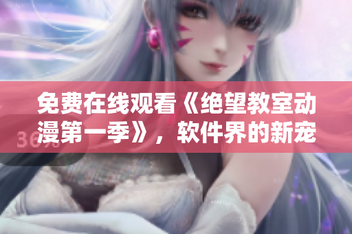 免費在線觀看《絕望教室動漫第一季》，軟件界的新寵！