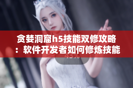 貪婪洞窟h5技能雙修攻略：軟件開發(fā)者如何修煉技能？