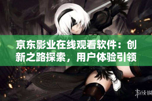 京東影業(yè)在線觀看軟件：創(chuàng)新之路探索，用戶體驗引領