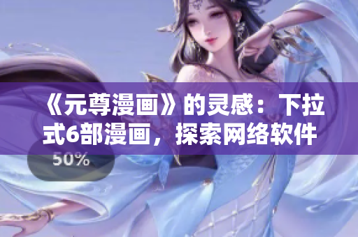《元尊漫畫》的靈感：下拉式6部漫畫，探索網(wǎng)絡(luò)軟件的前沿發(fā)展