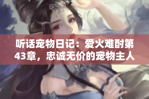 聽話寵物日記：愛火難酎第43章，忠誠無價的寵物主人關(guān)系