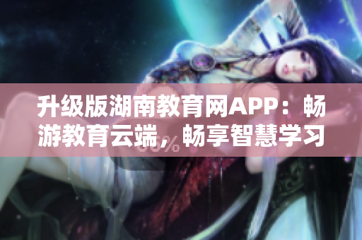升級(jí)版湖南教育網(wǎng)APP：暢游教育云端，暢享智慧學(xué)習(xí)