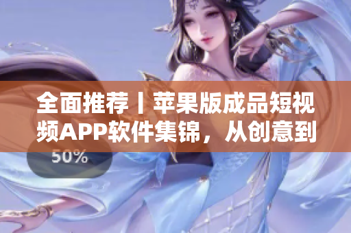 全面推薦丨蘋果版成品短視頻APP軟件集錦，從創(chuàng)意到剪輯全面覆蓋！