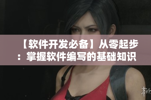【軟件開發(fā)必備】從零起步：掌握軟件編寫的基礎知識