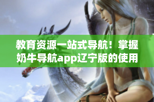 教育資源一站式導(dǎo)航！掌握奶牛導(dǎo)航app遼寧版的使用攻略