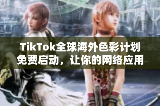 TikTok全球海外色彩計(jì)劃免費(fèi)啟動(dòng)，讓你的網(wǎng)絡(luò)應(yīng)用更具國(guó)際化風(fēng)格