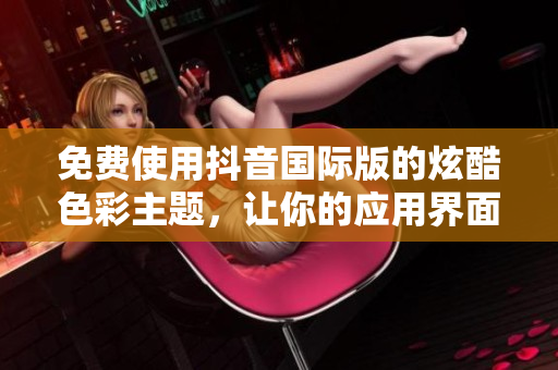 免費(fèi)使用抖音國際版的炫酷色彩主題，讓你的應(yīng)用界面更加吸引人！