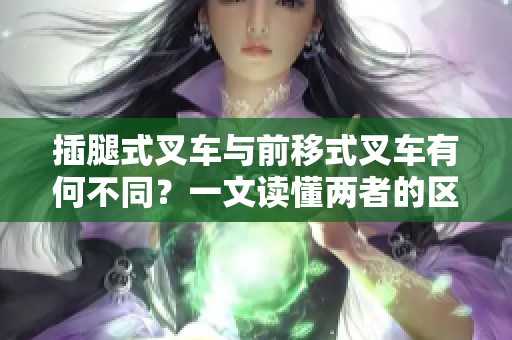 插腿式叉車與前移式叉車有何不同？一文讀懂兩者的區(qū)別