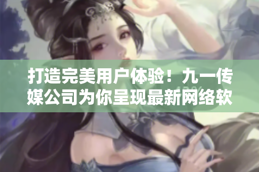 打造完美用戶體驗(yàn)！九一傳媒公司為你呈現(xiàn)最新網(wǎng)絡(luò)軟件應(yīng)用與技術(shù)