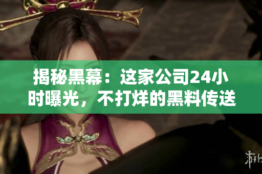 揭秘黑幕：這家公司24小時(shí)曝光，不打烊的黑料傳送門