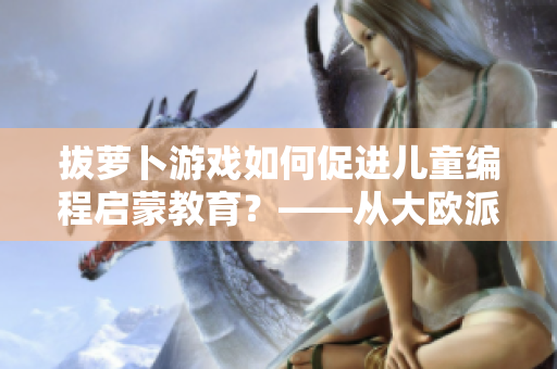 拔蘿卜游戲如何促進兒童編程啟蒙教育？——從大歐派的游戲看軟件教育創(chuàng)新