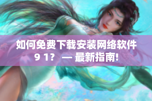 如何免費(fèi)下載安裝網(wǎng)絡(luò)軟件9 1？ — 最新指南!
