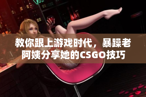 教你跟上游戲時(shí)代，暴躁老阿姨分享她的CSGO技巧
